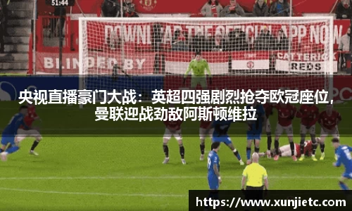 央视直播豪门大战：英超四强剧烈抢夺欧冠座位，曼联迎战劲敌阿斯顿维拉